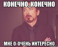 конечно, конечно мне о-очень интересно