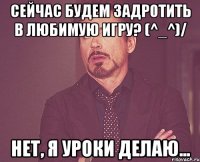 сейчас будем задротить в любимую игру? (^_^)/ нет, я уроки делаю...