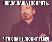 кагда даша говорить, что она не любит тему!