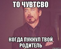 то чувтсво когда пукнул твой родитель