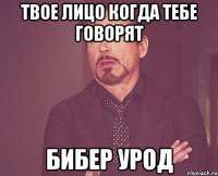 твое лицо когда тебе говорят бибер урод