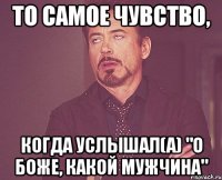 то самое чувство, когда услышал(а) "о боже, какой мужчина"