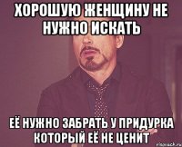 хорошую женщину не нужно искать её нужно забрать у придурка который её не ценит