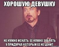 хорошую девушку не нужно искать, её нужно забрать у придурка который её не ценит