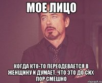 мое лицо когда кто-то переодевается в женщину и думает, что это до сих пор смешно