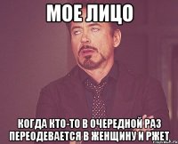 мое лицо когда кто-то в очередной раз переодевается в женщину и ржет