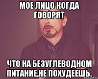 мое лицо когда говорят что на безуглеводном питание,не похудеешь.