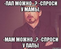 -пап можно...? -спроси у мамы. -мам можно...? -спроси у папы