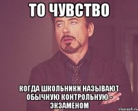 то чувство когда школьники называют обычную контрольную - экзаменом