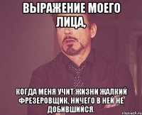 выражение моего лица, когда меня учит жизни жалкий фрезеровщик, ничего в ней не добившийся.