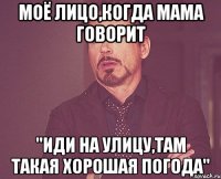 моё лицо,когда мама говорит "иди на улицу,там такая хорошая погода"