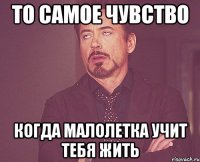 то самое чувство когда малолетка учит тебя жить