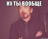 ну ты вообще 