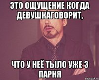 это ощущение когда девушкаговорит, что у неё тыло уже 3 парня