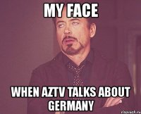 my face when aztv talks about germany