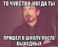 то чувство, когда ты пришел в школу после выходных