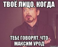 твоё лицо, когда тебе говорят, что максим урод