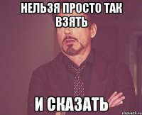 нельзя просто так взять и сказать