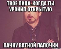 твое лицо, когда ты уронил открытую пачку ватной палочки