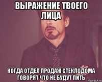 выражение твоего лица когда отдел продаж стеклодома говорят что не будут пить