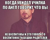 когда увидел училка по англ говорит что вы не васпитаны и это говорит о воспитоности ваших родителей