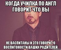 когда училка по англ говорит что вы не васпитаны и это говорит о воспитоности ваших родителей