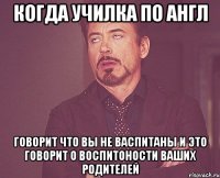 когда училка по англ говорит что вы не васпитаны и это говорит о воспитоности ваших родителей