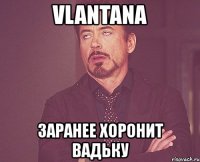 vlantana заранее хоронит вадьку