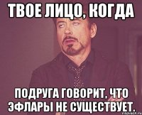 твое лицо, когда подруга говорит, что эфлары не существует.