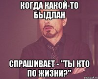 когда какой-то быдлан спрашивает - "ты кто по жизни?"