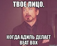 твое лицо, когда адиль делает beat box