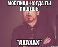 моё лицо, когда ты пишешь "ахахах"