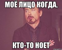 моё лицо когда, кто-то ноет