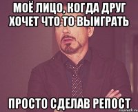 моё лицо, когда друг хочет что то выиграть просто сделав репост