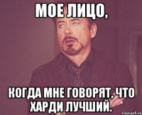 мое лицо, когда мне говорят, что харди лучший.