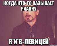 когда кто-то называет рианну r'n'b-певицей