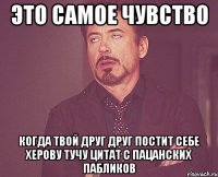 это самое чувство когда твой друг друг постит себе херову тучу цитат с пацанских пабликов