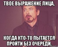 твое выражение лица, когда кто-то пытается пройти без очереди.