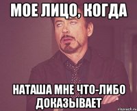 мое лицо, когда наташа мне что-либо доказывает