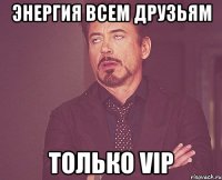 энергия всем друзьям только vip