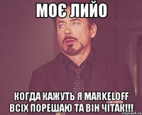 моє лийо когда кажуть я markeloff всіх порешаю та він чітак!!!