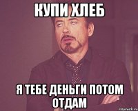 купи хлеб я тебе деньги потом отдам