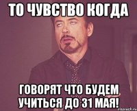 то чувство когда говорят что будем учиться до 31 мая!