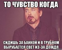 то чувство когда сидишь за банкой и в трубном вырубается свет из-за дождя