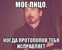 мое лицо, когда протопопов тебя исправляет