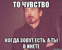 то чувство когда зовут есть, а ты в инете