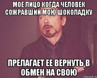 мое лицо когда человек сожравший мою шоколадку прелагает ее вернуть в обмен на свою