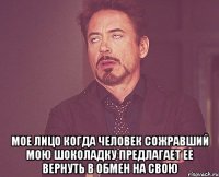  мое лицо когда человек сожравший мою шоколадку предлагает ее вернуть в обмен на свою