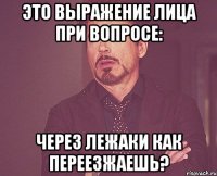 это выражение лица при вопросе: через лежаки как переезжаешь?