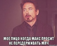  моё лицо когда макс просит не передерживать мяч